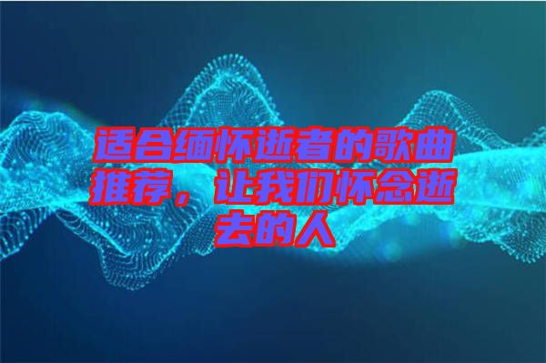 適合緬懷逝者的歌曲推薦，讓我們懷念逝去的人