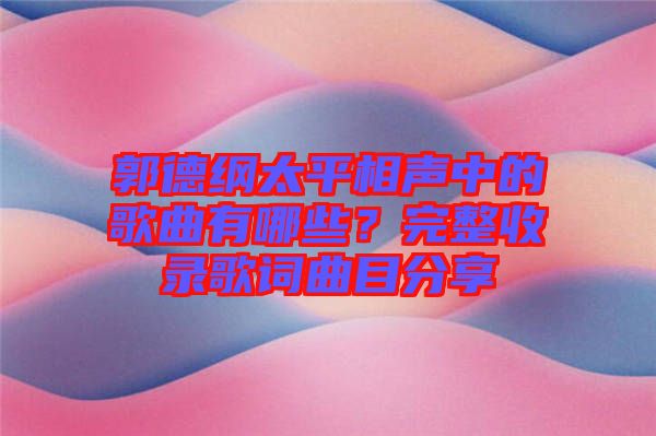 郭德綱太平相聲中的歌曲有哪些？完整收錄歌詞曲目分享