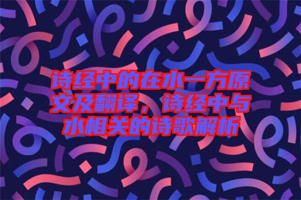 詩經(jīng)中的在水一方原文及翻譯，詩經(jīng)中與水相關(guān)的詩歌解析