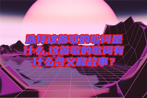 選擇這首歌的歌詞是什么,這首歌的歌詞有什么含義和故事？