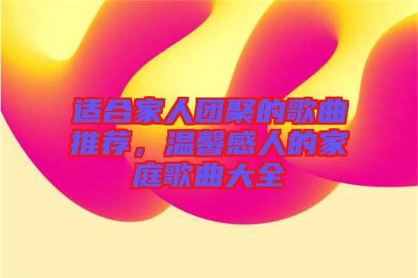 適合家人團(tuán)聚的歌曲推薦，溫馨感人的家庭歌曲大全