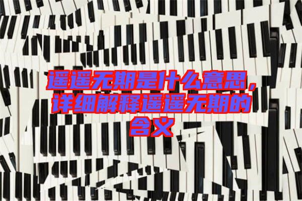 遙遙無(wú)期是什么意思，詳細(xì)解釋遙遙無(wú)期的含義