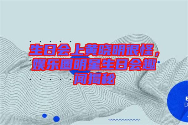 生日會(huì)上黃曉明很怪，娛樂(lè)圈明星生日會(huì)趣聞揭秘