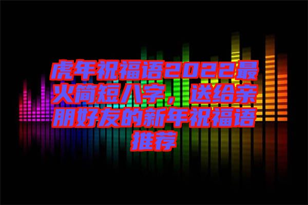 虎年祝福語2022最火簡短八字，送給親朋好友的新年祝福語推薦