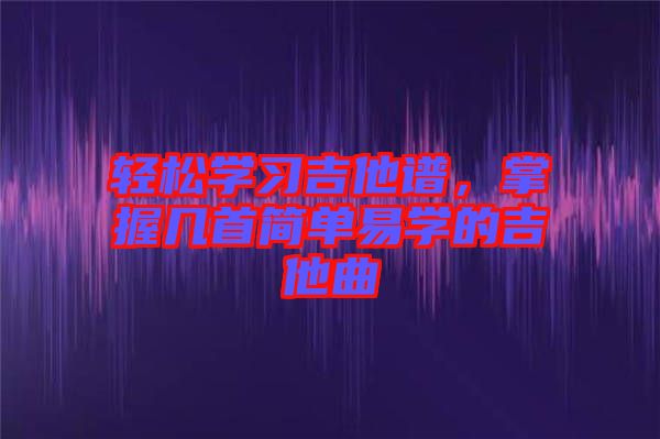 輕松學習吉他譜，掌握幾首簡單易學的吉他曲