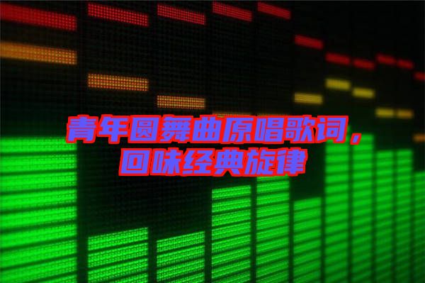 青年圓舞曲原唱歌詞，回味經(jīng)典旋律