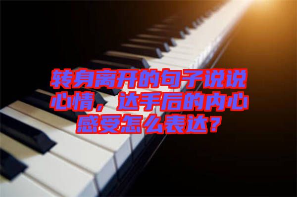 轉(zhuǎn)身離開的句子說說心情，達(dá)手后的內(nèi)心感受怎么表達(dá)？