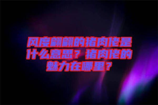 風(fēng)度翩翩的豬肉佬是什么意思？豬肉佬的魅力在哪里？