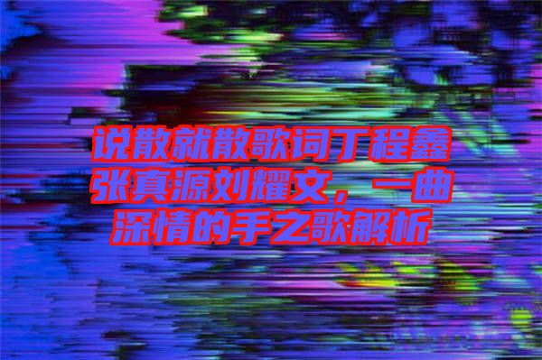 說散就散歌詞丁程鑫張真源劉耀文，一曲深情的手之歌解析