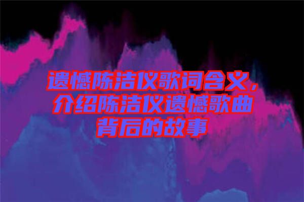 遺憾陳潔儀歌詞含義，介紹陳潔儀遺憾歌曲背后的故事