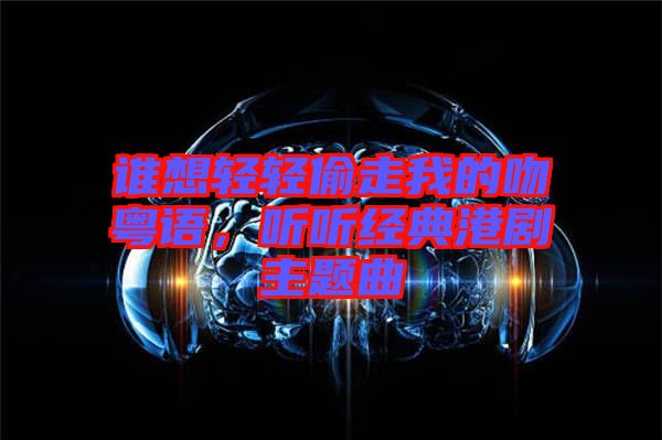 誰想輕輕偷走我的吻粵語，聽聽經(jīng)典港劇主題曲