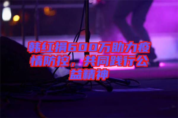 韓紅捐600萬助力疫情防控，共同踐行公益精神