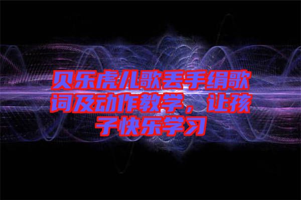 貝樂虎兒歌丟手絹歌詞及動作教學，讓孩子快樂學習