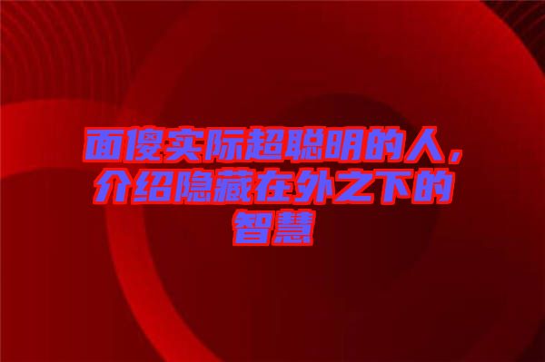 面傻實際超聰明的人，介紹隱藏在外之下的智慧