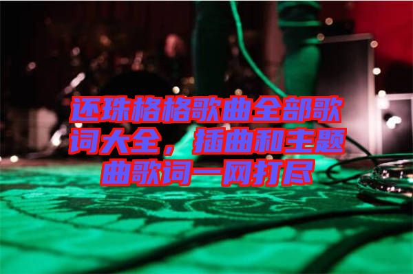 還珠格格歌曲全部歌詞大全，插曲和主題曲歌詞一網(wǎng)打盡