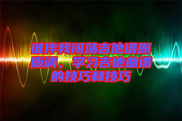 誰伴我闖蕩吉他譜原版調(diào)，學(xué)習(xí)吉他曲譜的技巧和技巧