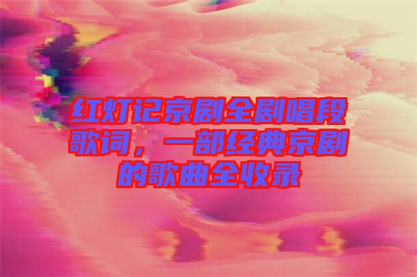 紅燈記京劇全劇唱段歌詞，一部經(jīng)典京劇的歌曲全收錄