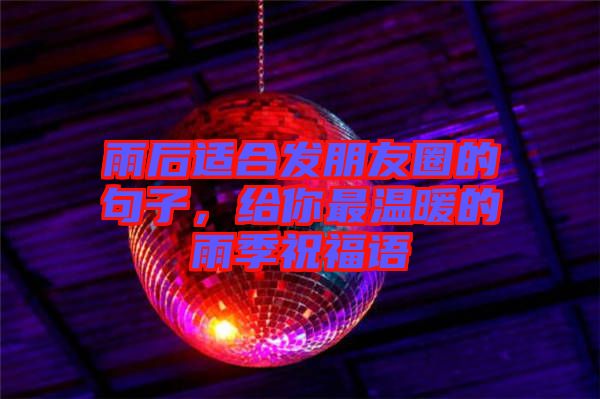 雨后適合發(fā)朋友圈的句子，給你最溫暖的雨季祝福語