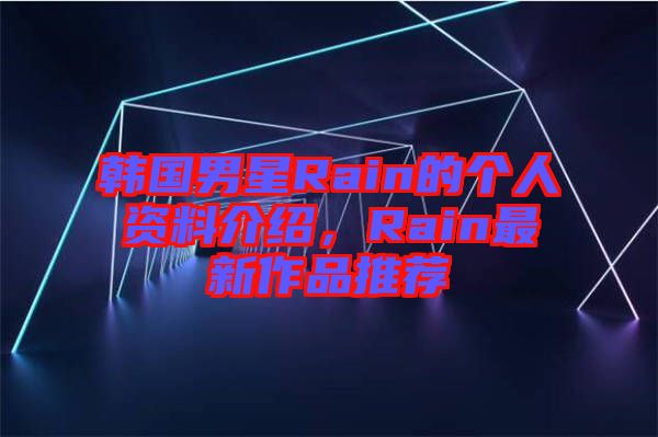 韓國男星Rain的個人資料介紹，Rain最新作品推薦