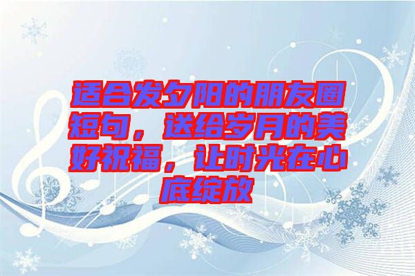 適合發(fā)夕陽的朋友圈短句，送給歲月的美好祝福，讓時光在心底綻放