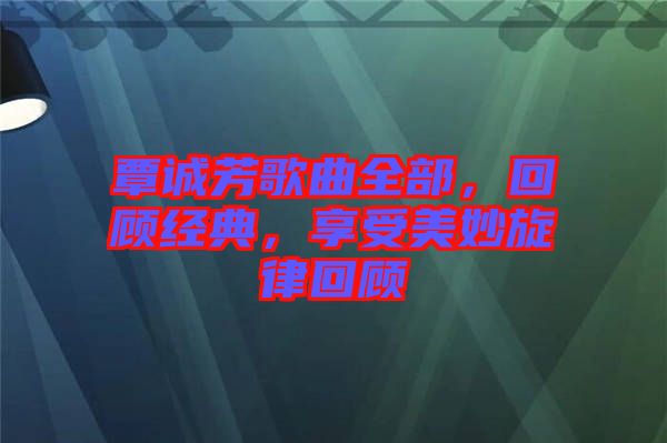 覃誠芳歌曲全部，回顧經(jīng)典，享受美妙旋律回顧