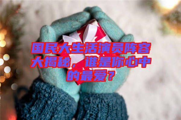 國民大生活演員陣容大揭秘，誰是你心中的最愛？