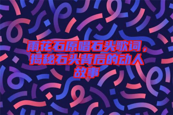 雨花石原唱石頭歌詞，揭秘石頭背后的動(dòng)人故事