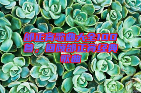 邰正宵歌曲大全100首，回顧邰正宵經(jīng)典歌曲