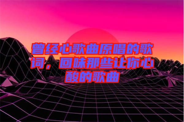 曾經(jīng)心歌曲原唱的歌詞，回味那些讓你心酸的歌曲