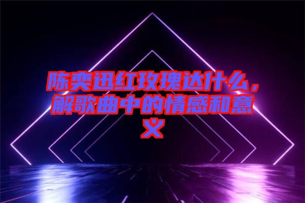 陳奕迅紅玫瑰達(dá)什么，解歌曲中的情感和意義