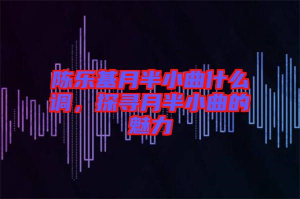 陳樂基月半小曲什么調，探尋月半小曲的魅力