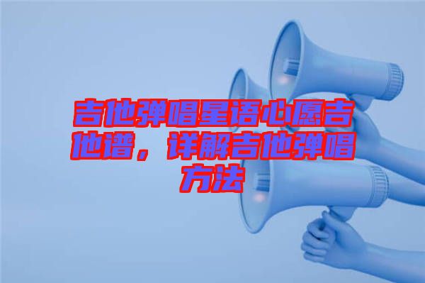 吉他彈唱星語心愿吉他譜，詳解吉他彈唱方法