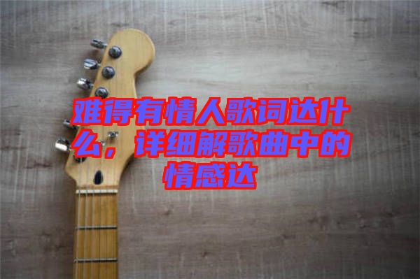 難得有情人歌詞達什么，詳細解歌曲中的情感達