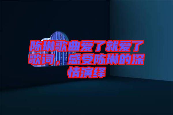 陳琳歌曲愛了就愛了歌詞，感受陳琳的深情演繹