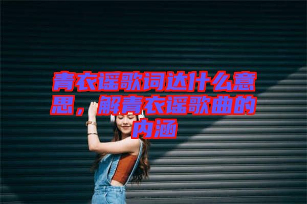 青衣謠歌詞達(dá)什么意思，解青衣謠歌曲的內(nèi)涵