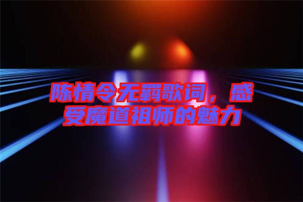 陳情令無羈歌詞，感受魔道祖師的魅力