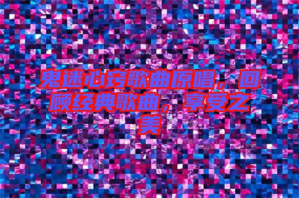 鬼迷心竅歌曲原唱，回顧經典歌曲，享受之美