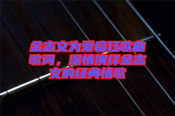 金志文為愛癡狂歌曲歌詞，深情演繹金志文的經(jīng)典情歌