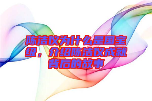 陳潔儀為什么是國寶級(jí)，介紹陳潔儀成就背后的故事