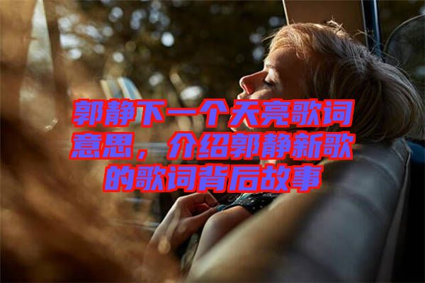 郭靜下一個天亮歌詞意思，介紹郭靜新歌的歌詞背后故事