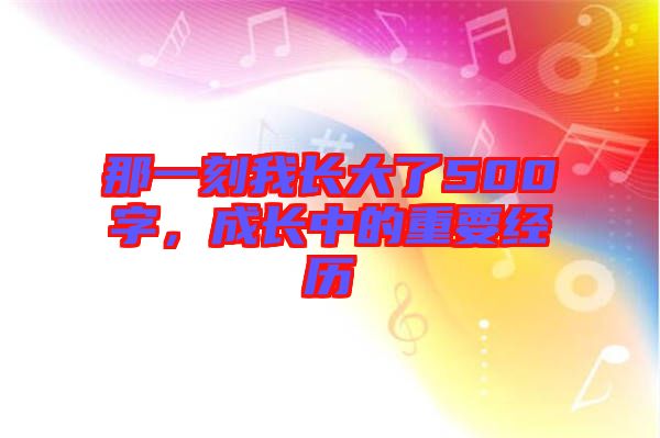 那一刻我長大了500字，成長中的重要經(jīng)歷