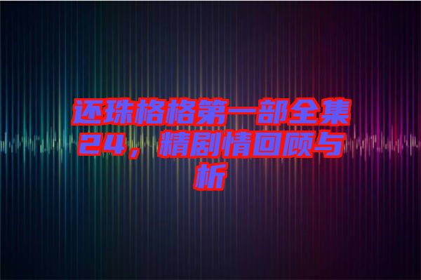 還珠格格第一部全集24，精劇情回顧與析