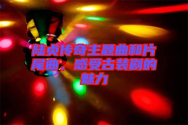 陸貞傳奇主題曲和片尾曲，感受古裝劇的魅力