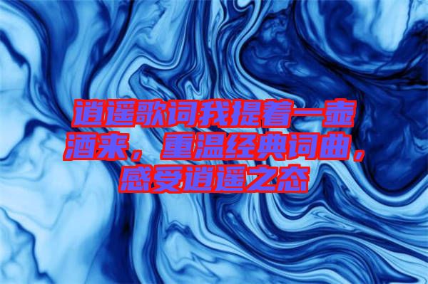 逍遙歌詞我提著一壺酒來，重溫經(jīng)典詞曲，感受逍遙之態(tài)