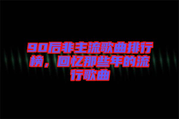 90后非主流歌曲排行榜，回憶那些年的流行歌曲