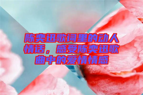 陳奕迅歌詞里的動(dòng)人情話(huà)，感受陳奕迅歌曲中的愛(ài)情情感