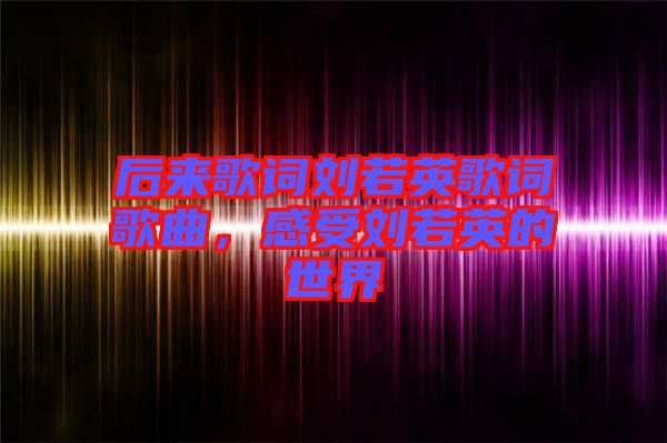 后來歌詞劉若英歌詞歌曲，感受劉若英的世界