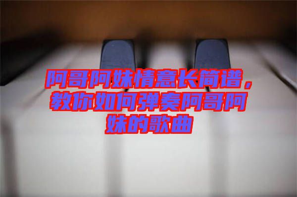 阿哥阿妹情意長簡譜，教你如何彈奏阿哥阿妹的歌曲