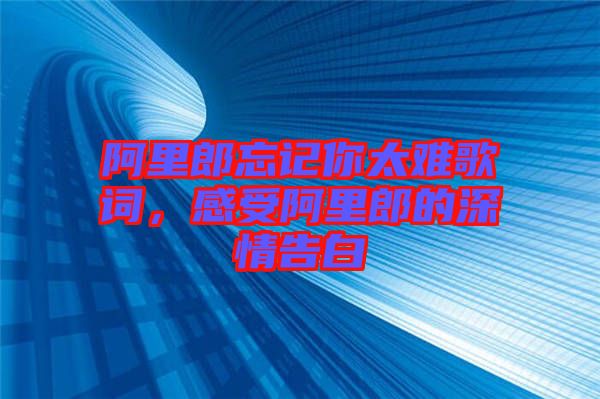 阿里郎忘記你太難歌詞，感受阿里郎的深情告白