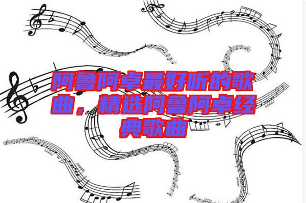 阿魯阿卓最好聽的歌曲，精選阿魯阿卓經(jīng)典歌曲